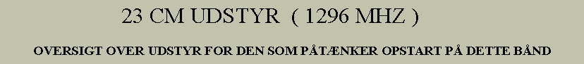 Tekstboks:                      23 CM UDSTYR  ( 1296 MHZ )OVERSIGT OVER UDSTYR FOR DEN SOM PTNKER OPSTART P DETTE BND